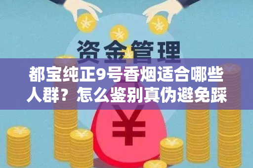 都宝纯正9号香烟适合哪些人群？怎么鉴别真伪避免踩坑？