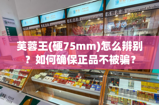 芙蓉王(硬75mm)怎么辨别？如何确保正品不被骗？